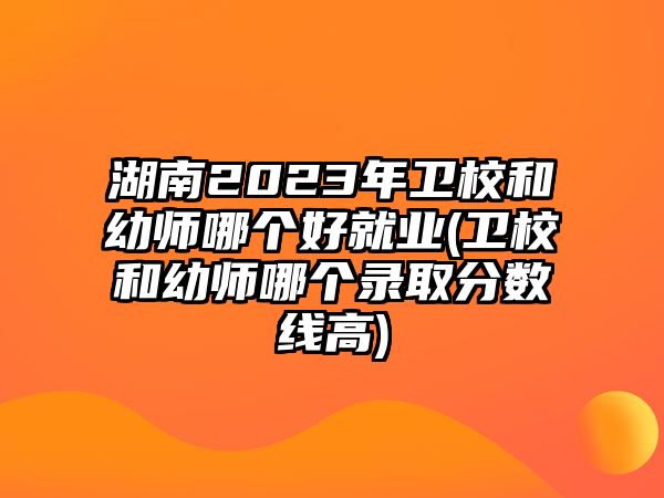 湖南2023年衛(wèi)校和幼師哪個好就業(yè)(衛(wèi)校和幼師哪個錄取分數(shù)線高)