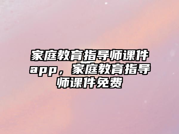 家庭教育指導(dǎo)師課件app，家庭教育指導(dǎo)師課件免費(fèi)