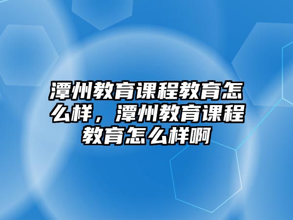 潭州教育課程教育怎么樣，潭州教育課程教育怎么樣啊