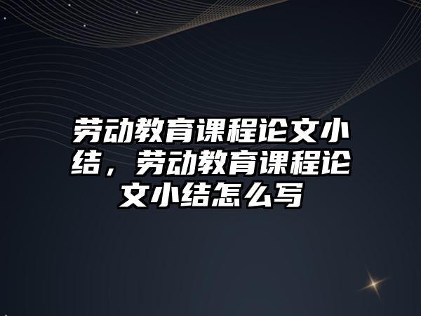 勞動(dòng)教育課程論文小結(jié)，勞動(dòng)教育課程論文小結(jié)怎么寫