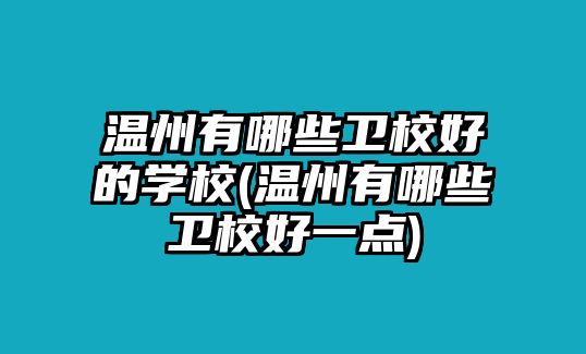 溫州有哪些衛(wèi)校好的學(xué)校(溫州有哪些衛(wèi)校好一點(diǎn))