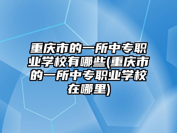 重慶市的一所中專職業(yè)學校有哪些(重慶市的一所中專職業(yè)學校在哪里)