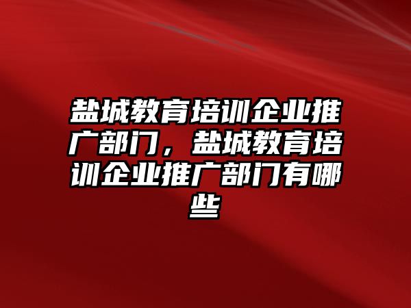 鹽城教育培訓(xùn)企業(yè)推廣部門，鹽城教育培訓(xùn)企業(yè)推廣部門有哪些