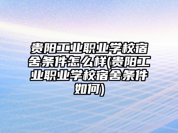 貴陽工業(yè)職業(yè)學(xué)校宿舍條件怎么樣(貴陽工業(yè)職業(yè)學(xué)校宿舍條件如何)