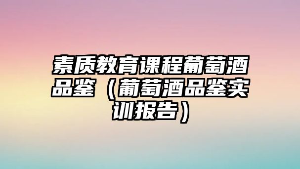 素質(zhì)教育課程葡萄酒品鑒（葡萄酒品鑒實(shí)訓(xùn)報(bào)告）