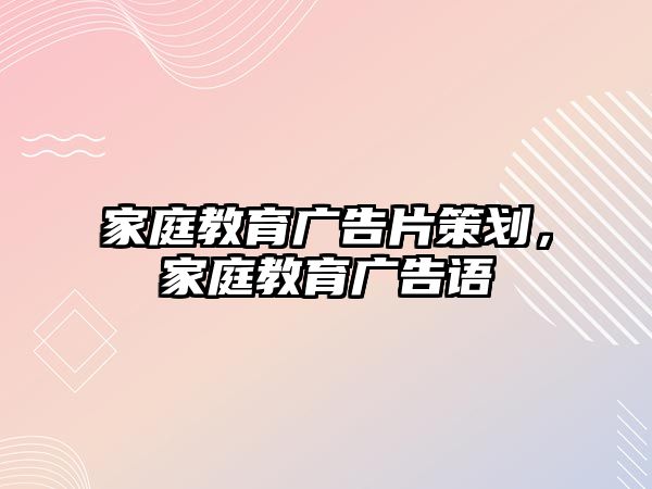 家庭教育廣告片策劃，家庭教育廣告語(yǔ)