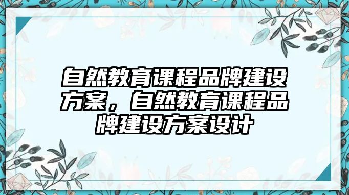 自然教育課程品牌建設方案，自然教育課程品牌建設方案設計