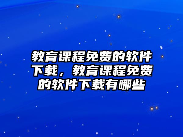 教育課程免費的軟件下載，教育課程免費的軟件下載有哪些