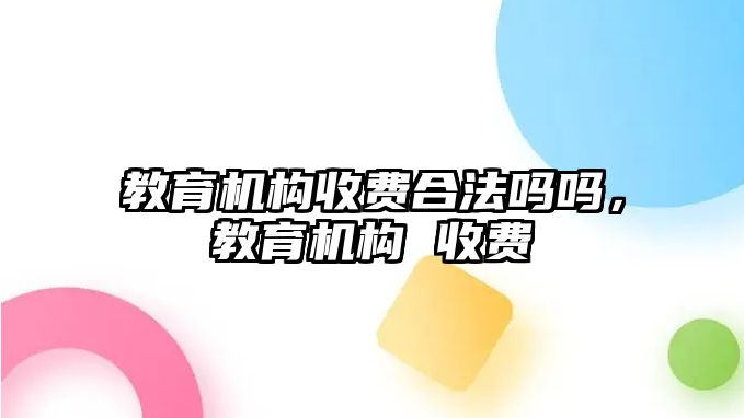 教育機(jī)構(gòu)收費(fèi)合法嗎嗎，教育機(jī)構(gòu) 收費(fèi)