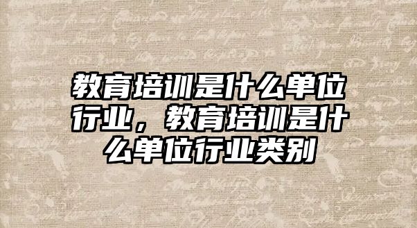 教育培訓是什么單位行業(yè)，教育培訓是什么單位行業(yè)類別