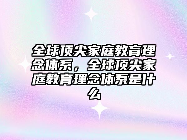 全球頂尖家庭教育理念體系，全球頂尖家庭教育理念體系是什么