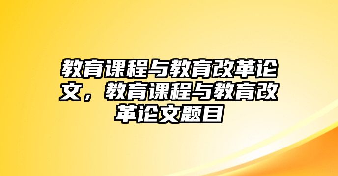 教育課程與教育改革論文，教育課程與教育改革論文題目