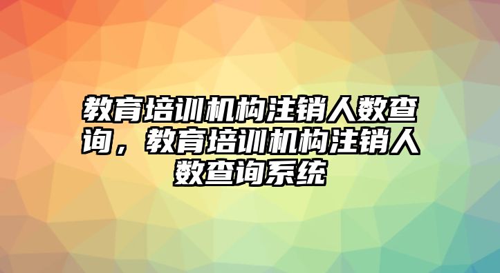 教育培訓(xùn)機(jī)構(gòu)注銷人數(shù)查詢，教育培訓(xùn)機(jī)構(gòu)注銷人數(shù)查詢系統(tǒng)