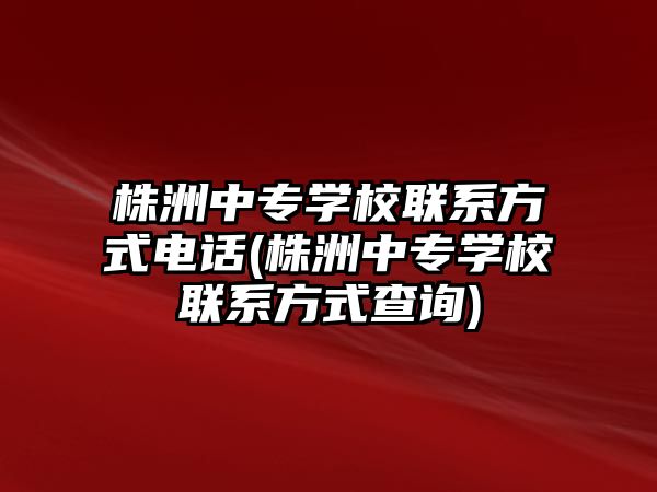 株洲中專學(xué)校聯(lián)系方式電話(株洲中專學(xué)校聯(lián)系方式查詢)