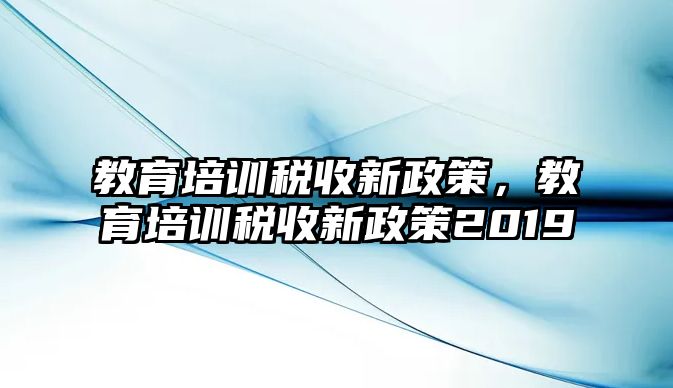 教育培訓(xùn)稅收新政策，教育培訓(xùn)稅收新政策2019