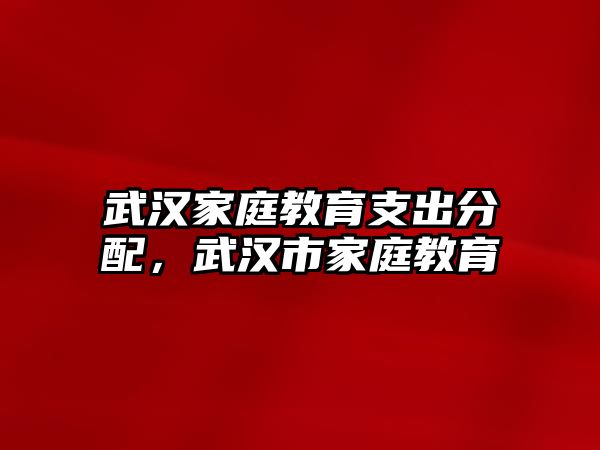 武漢家庭教育支出分配，武漢市家庭教育