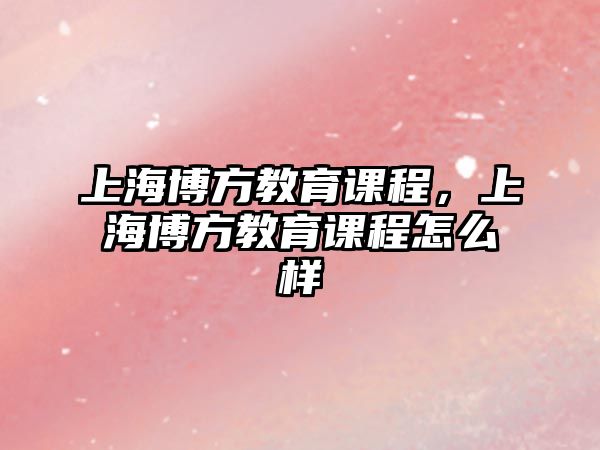 上海博方教育課程，上海博方教育課程怎么樣