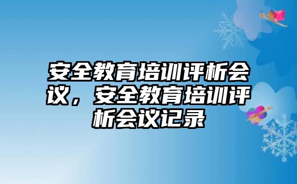 安全教育培訓(xùn)評(píng)析會(huì)議，安全教育培訓(xùn)評(píng)析會(huì)議記錄