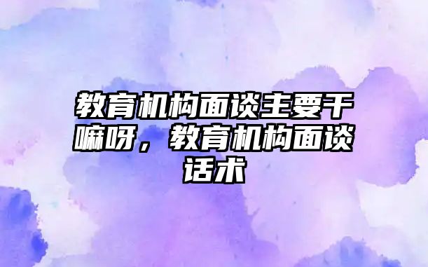 教育機(jī)構(gòu)面談主要干嘛呀，教育機(jī)構(gòu)面談話術(shù)