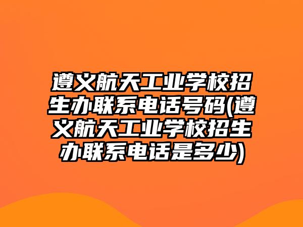 遵義航天工業(yè)學(xué)校招生辦聯(lián)系電話號(hào)碼(遵義航天工業(yè)學(xué)校招生辦聯(lián)系電話是多少)