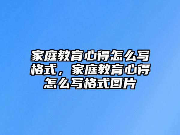 家庭教育心得怎么寫格式，家庭教育心得怎么寫格式圖片