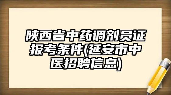 陜西省中藥調(diào)劑員證報考條件(延安市中醫(yī)招聘信息)