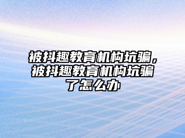 被抖趣教育機構坑騙，被抖趣教育機構坑騙了怎么辦