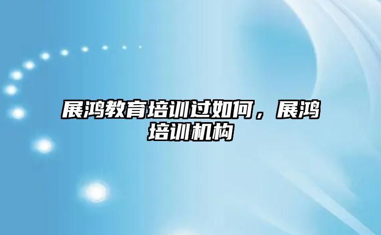 展鴻教育培訓(xùn)過如何，展鴻培訓(xùn)機構(gòu)