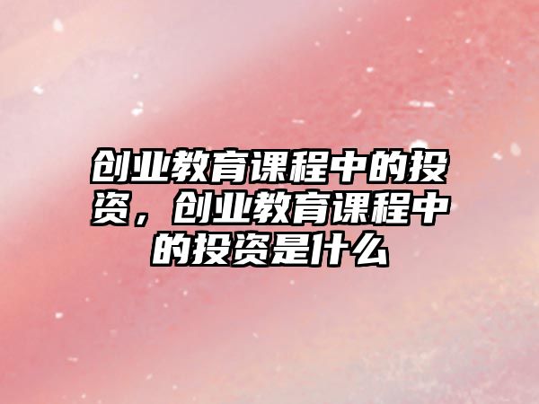 創(chuàng)業(yè)教育課程中的投資，創(chuàng)業(yè)教育課程中的投資是什么