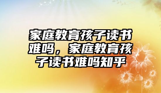 家庭教育孩子讀書難嗎，家庭教育孩子讀書難嗎知乎