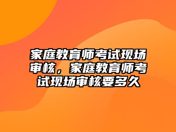 家庭教育師考試現(xiàn)場審核，家庭教育師考試現(xiàn)場審核要多久