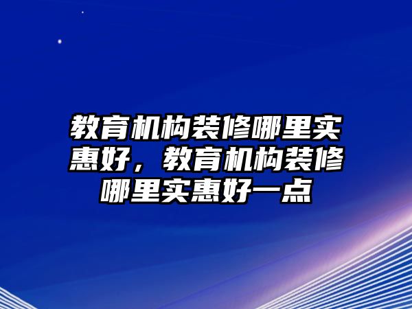 教育機構裝修哪里實惠好，教育機構裝修哪里實惠好一點