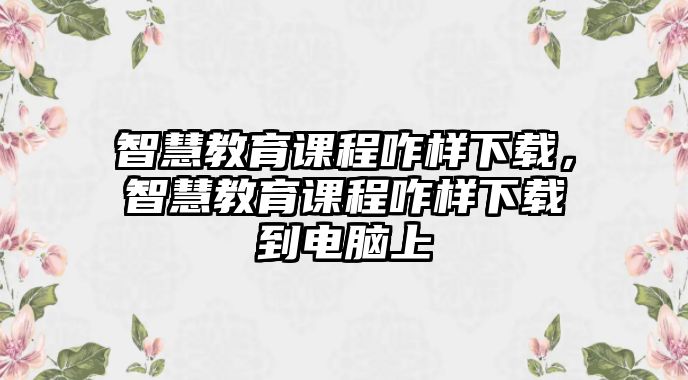 智慧教育課程咋樣下載，智慧教育課程咋樣下載到電腦上