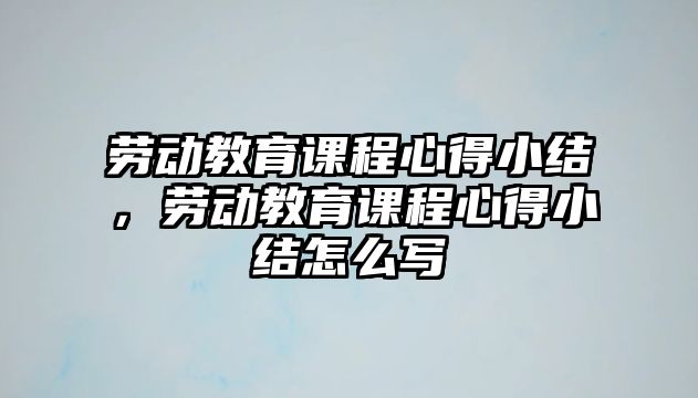 勞動教育課程心得小結(jié)，勞動教育課程心得小結(jié)怎么寫