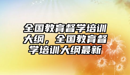 全國教育督學(xué)培訓(xùn)大綱，全國教育督學(xué)培訓(xùn)大綱最新