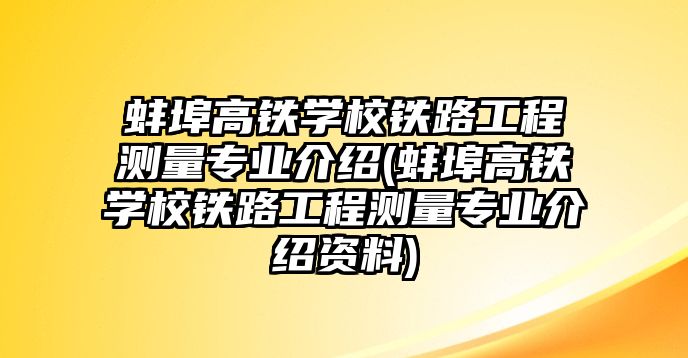 蚌埠高鐵學(xué)校鐵路工程測量專業(yè)介紹(蚌埠高鐵學(xué)校鐵路工程測量專業(yè)介紹資料)