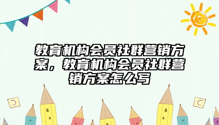 教育機(jī)構(gòu)會(huì)員社群營銷方案，教育機(jī)構(gòu)會(huì)員社群營銷方案怎么寫