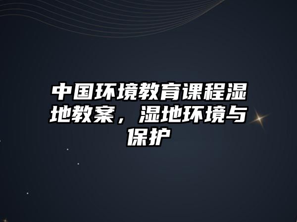 中國環(huán)境教育課程濕地教案，濕地環(huán)境與保護