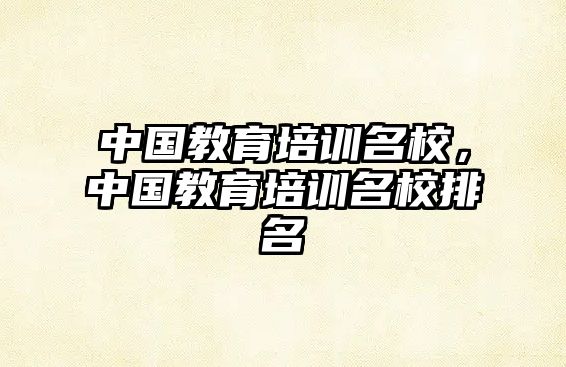 中國教育培訓(xùn)名校，中國教育培訓(xùn)名校排名