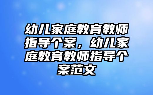 幼兒家庭教育教師指導個案，幼兒家庭教育教師指導個案范文