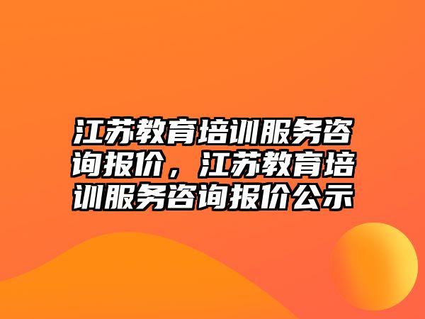 江蘇教育培訓服務咨詢報價，江蘇教育培訓服務咨詢報價公示