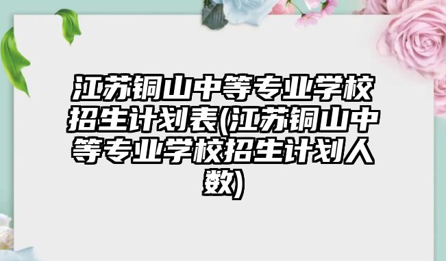 江蘇銅山中等專業(yè)學(xué)校招生計劃表(江蘇銅山中等專業(yè)學(xué)校招生計劃人數(shù))