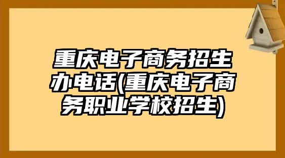 重慶電子商務(wù)招生辦電話(huà)(重慶電子商務(wù)職業(yè)學(xué)校招生)