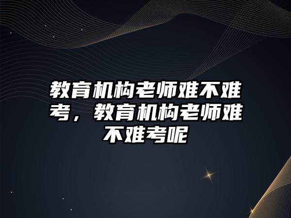 教育機(jī)構(gòu)老師難不難考，教育機(jī)構(gòu)老師難不難考呢