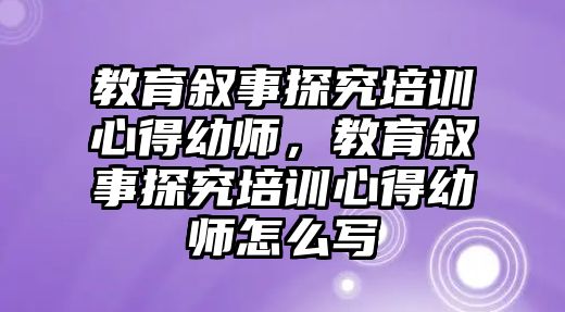 教育敘事探究培訓(xùn)心得幼師，教育敘事探究培訓(xùn)心得幼師怎么寫