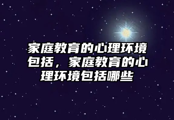 家庭教育的心理環(huán)境包括，家庭教育的心理環(huán)境包括哪些