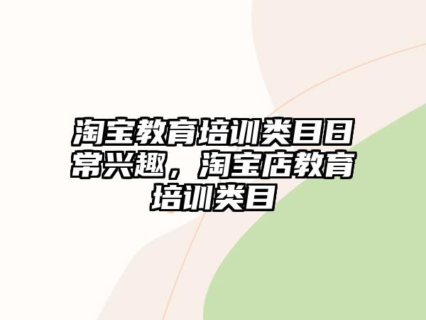 淘寶教育培訓(xùn)類目日常興趣，淘寶店教育培訓(xùn)類目