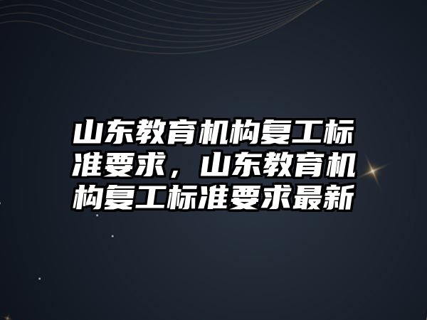 山東教育機(jī)構(gòu)復(fù)工標(biāo)準(zhǔn)要求，山東教育機(jī)構(gòu)復(fù)工標(biāo)準(zhǔn)要求最新