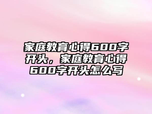 家庭教育心得600字開(kāi)頭，家庭教育心得600字開(kāi)頭怎么寫(xiě)