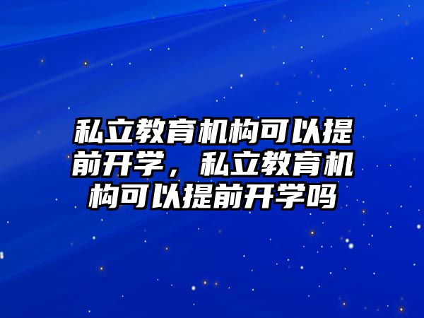 私立教育機(jī)構(gòu)可以提前開學(xué)，私立教育機(jī)構(gòu)可以提前開學(xué)嗎